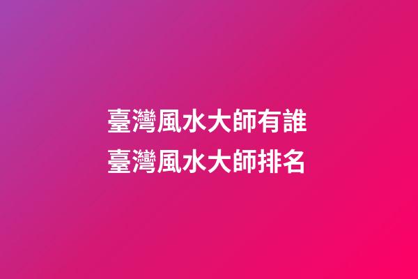 臺灣風水大師有誰 臺灣風水大師排名